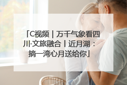 C视频｜万千气象看四川·文旅融合丨近月湖：摘一湾心月送给你