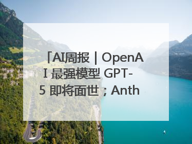 AI周报｜OpenAI 最强模型 GPT-5 即将面世；Anthropic 年化收入突破30亿美元