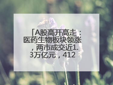 A股高开高走：医药生物板块领涨，两市成交近1.3万亿元，4120股收涨
