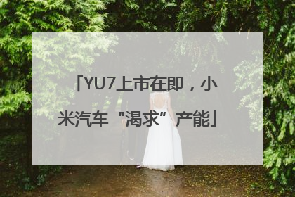 YU7上市在即，小米汽车“渴求”产能